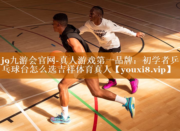 j9九游會官網(wǎng)-真人游戲第一品牌：初學者乒乓球臺怎么選吉祥體育真人