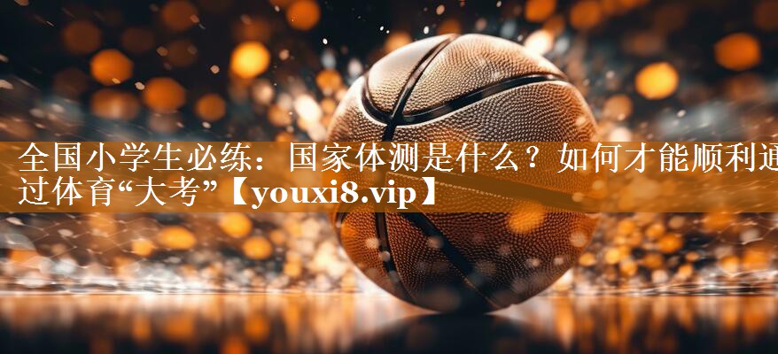 全國小學生必練：國家體測是什么？如何才能順利通過體育“大考”