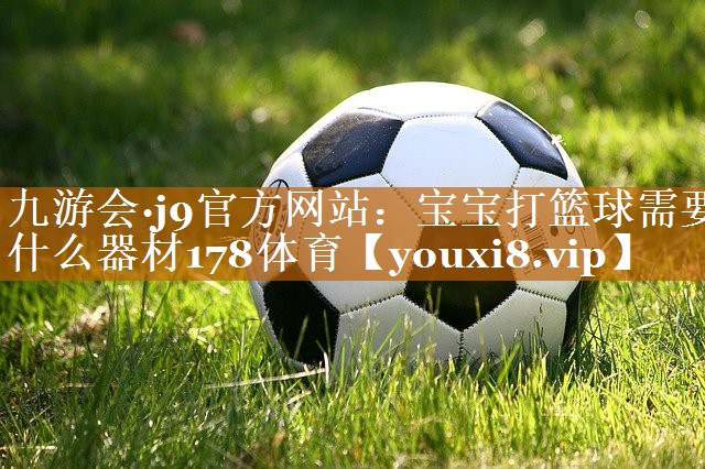 九游會·j9官方網站：寶寶打籃球需要什么器材178體育