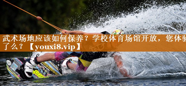 武術場地應該如何保養(yǎng)？學校體育場館開放，您體驗了么？
