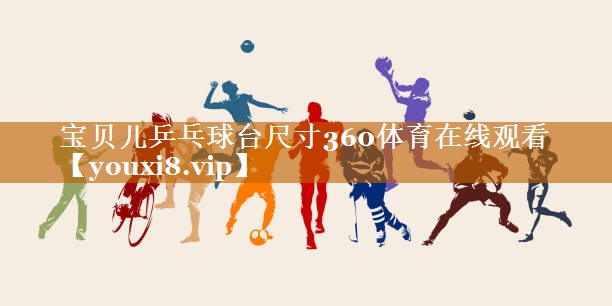 寶貝兒乒乓球臺(tái)尺寸360體育在線觀看