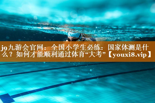j9九游會(huì)官網(wǎng)：全國小學(xué)生必練：國家體測是什么？如何才能順利通過體育“大考”