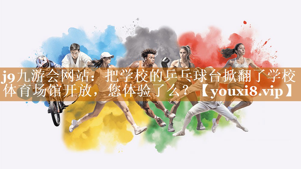 j9九游會(huì)網(wǎng)站：把學(xué)校的乒乓球臺(tái)掀翻了學(xué)校體育場館開放，您體驗(yàn)了么？