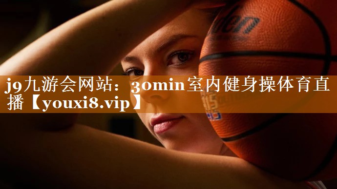 j9九游會(huì)網(wǎng)站：30min室內(nèi)健身操體育直播