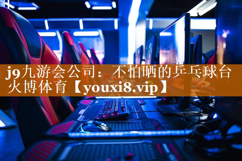 j9九游會公司：不怕曬的乒乓球臺火博體育