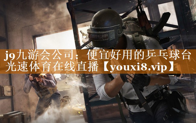 j9九游會公司：便宜好用的乒乓球臺光速體育在線直播