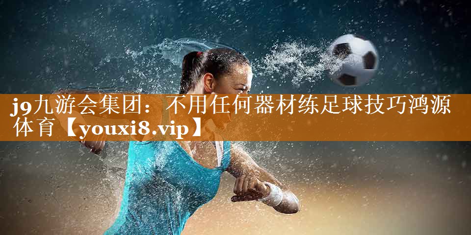 j9九游會集團：不用任何器材練足球技巧鴻源體育