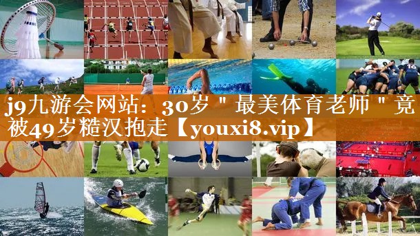 j9九游會網站：30歲＂最美體育老師＂竟被49歲糙漢抱走
