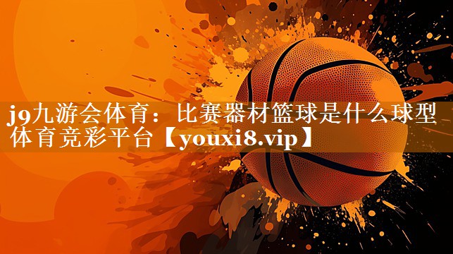 j9九游會體育：比賽器材籃球是什么球型體育競彩平臺