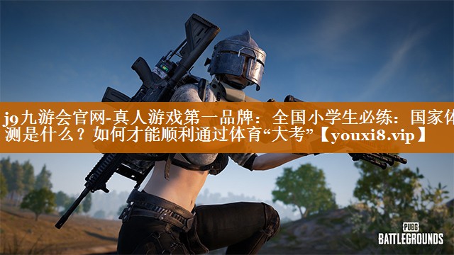 j9九游會官網-真人游戲第一品牌：全國小學生必練：國家體測是什么？如何才能順利通過體育“大考”