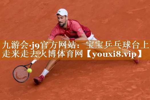 九游會·j9官方網(wǎng)站：寶寶乒乓球臺上走來走去火博體育網(wǎng)