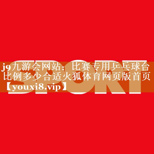 j9九游會網站：比賽專用乒乓球臺比例多少合適火狐體育網頁版首頁