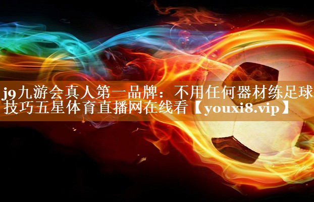 j9九游會真人第一品牌：不用任何器材練足球技巧五星體育直播網在線看