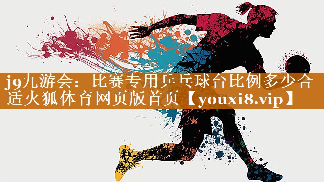 j9九游會：比賽專用乒乓球臺比例多少合適火狐體育網頁版首頁