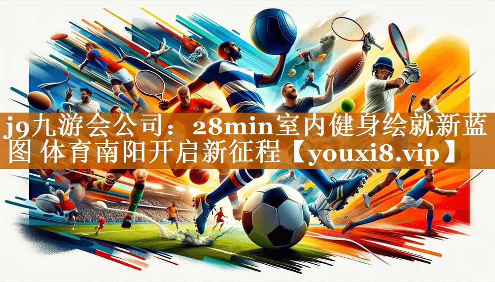 j9九游會公司：28min室內健身繪就新藍圖 體育南陽開啟新征程