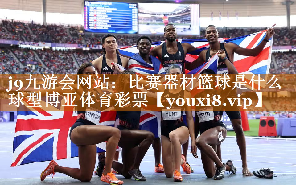 j9九游會(huì)網(wǎng)站：比賽器材籃球是什么球型博亞體育彩票