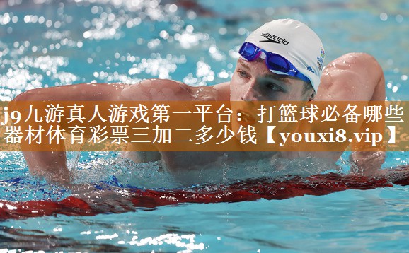 j9九游真人游戲第一平臺(tái)：打籃球必備哪些器材體育彩票三加二多少錢