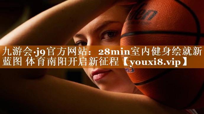 九游會(huì)·j9官方網(wǎng)站：28min室內(nèi)健身繪就新藍(lán)圖 體育南陽開啟新征程