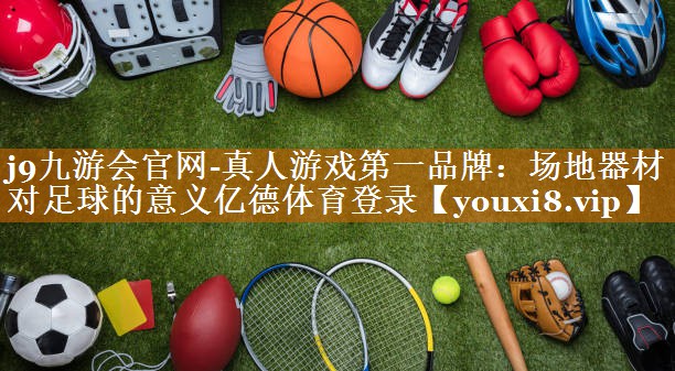j9九游會官網-真人游戲第一品牌：場地器材對足球的意義億德體育登錄