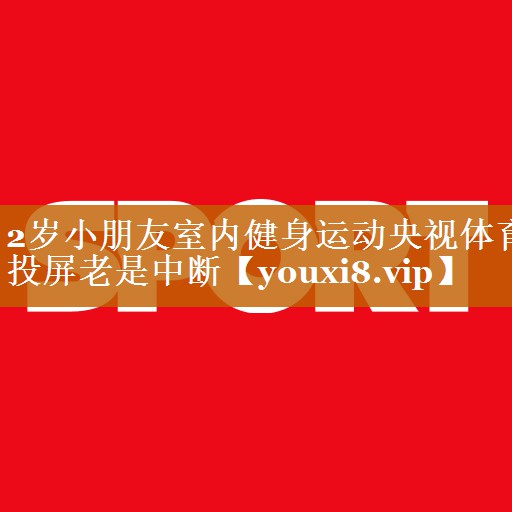 2歲小朋友室內(nèi)健身運(yùn)動(dòng)央視體育投屏老是中斷