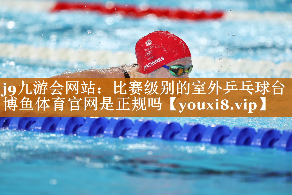j9九游會網站：比賽級別的室外乒乓球臺博魚體育官網是正規嗎