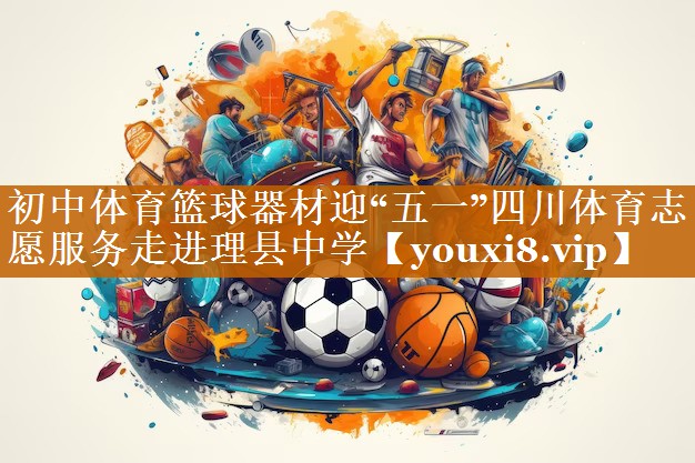 初中體育籃球器材迎“五一”四川體育志愿服務走進理縣中學