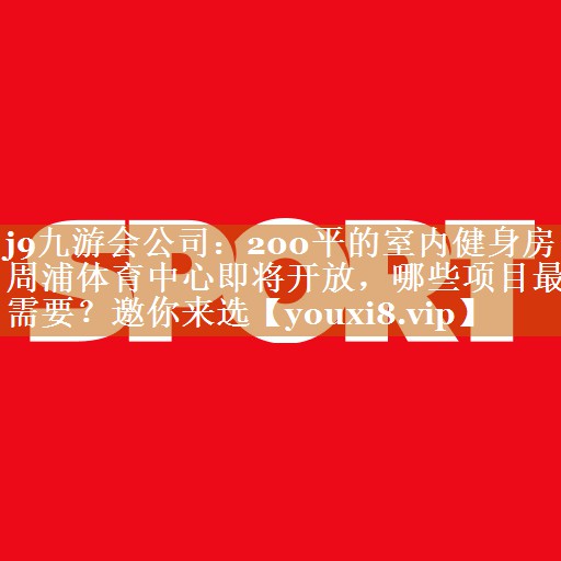 j9九游會(huì)公司：200平的室內(nèi)健身房周浦體育中心即將開放，哪些項(xiàng)目最需要？邀你來(lái)選