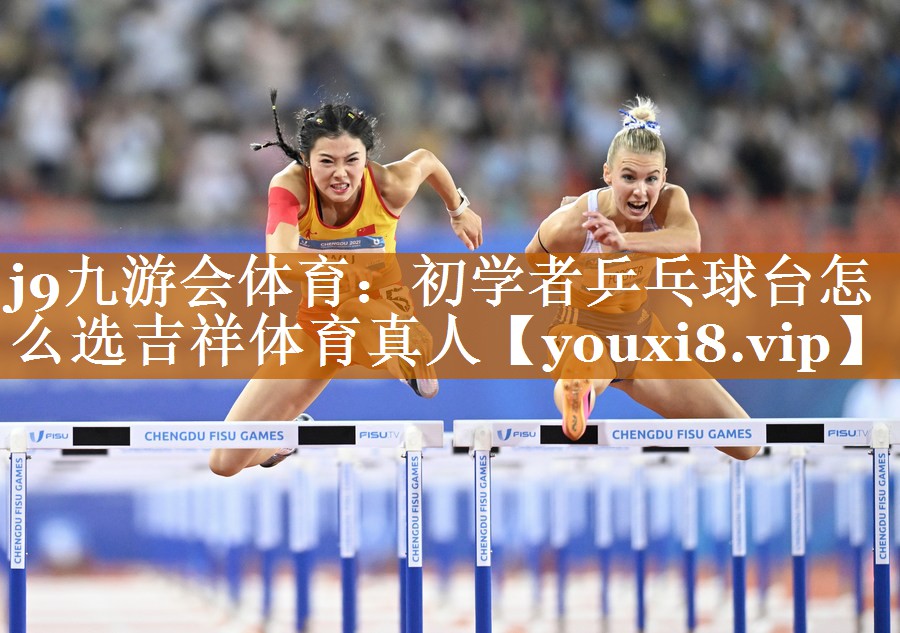 j9九游會體育：初學者乒乓球臺怎么選吉祥體育真人