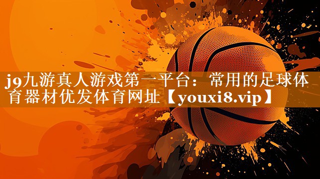 j9九游真人游戲第一平臺(tái)：常用的足球體育器材優(yōu)發(fā)體育網(wǎng)址