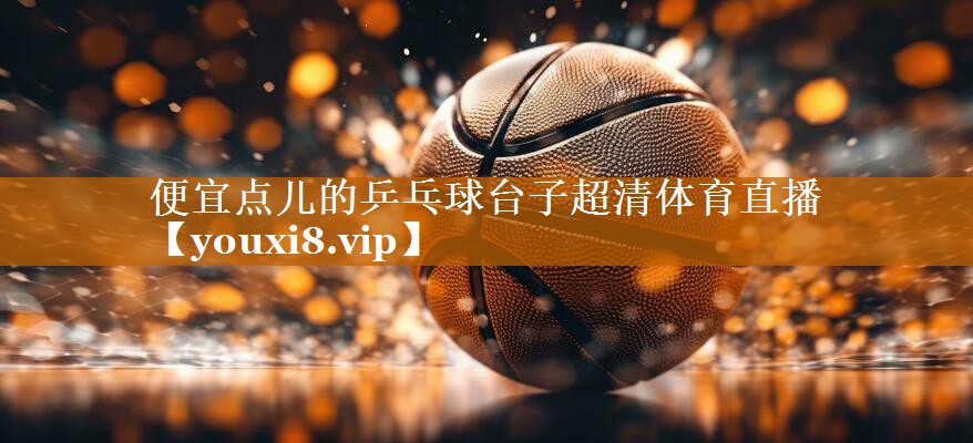 便宜點兒的乒乓球臺子超清體育直播