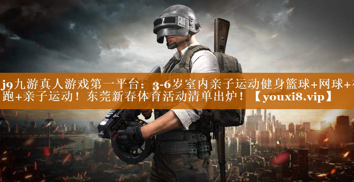 j9九游真人游戲第一平臺：3-6歲室內(nèi)親子運動健身籃球+網(wǎng)球+夜跑+親子運動！東莞新春體育活動清單出爐！