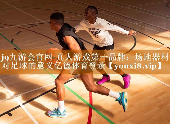 j9九游會官網-真人游戲第一品牌：場地器材對足球的意義億德體育登錄