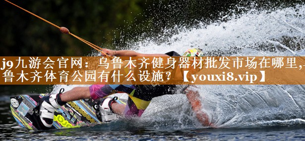 j9九游會官網：烏魯木齊健身器材批發(fā)市場在哪里,烏魯木齊體育公園有什么設施？