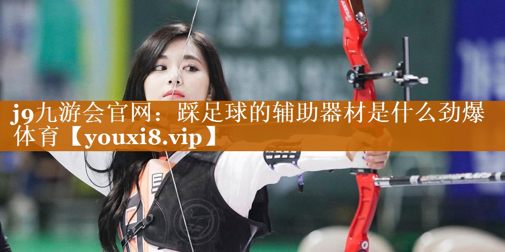 j9九游會(huì)官網(wǎng)：踩足球的輔助器材是什么勁爆體育