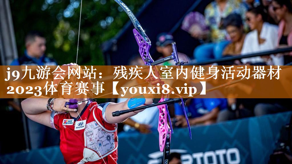 j9九游會網(wǎng)站：殘疾人室內(nèi)健身活動器材2023體育賽事