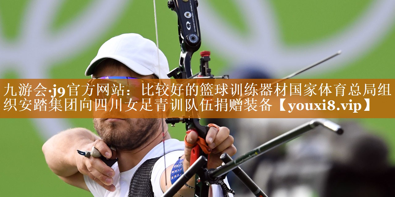 九游會(huì)·j9官方網(wǎng)站：比較好的籃球訓(xùn)練器材國(guó)家體育總局組織安踏集團(tuán)向四川女足青訓(xùn)隊(duì)伍捐贈(zèng)裝備