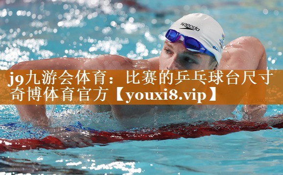 j9九游會體育：比賽的乒乓球臺尺寸奇博體育官方