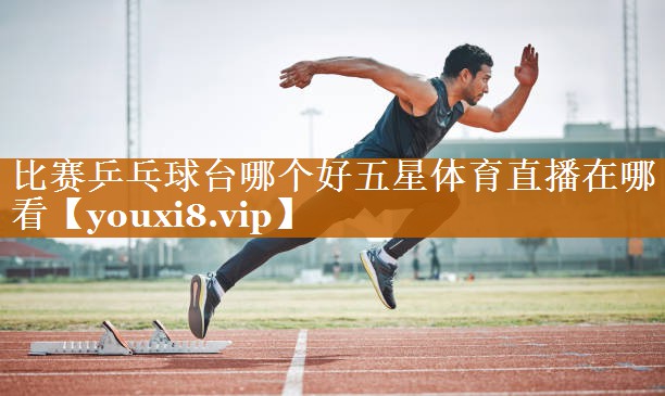 比賽乒乓球臺哪個(gè)好五星體育直播在哪看