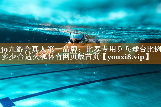 j9九游會真人第一品牌：比賽專用乒乓球臺比例多少合適火狐體育網頁版首頁
