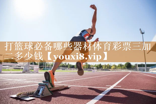 打籃球必備哪些器材體育彩票三加二多少錢
