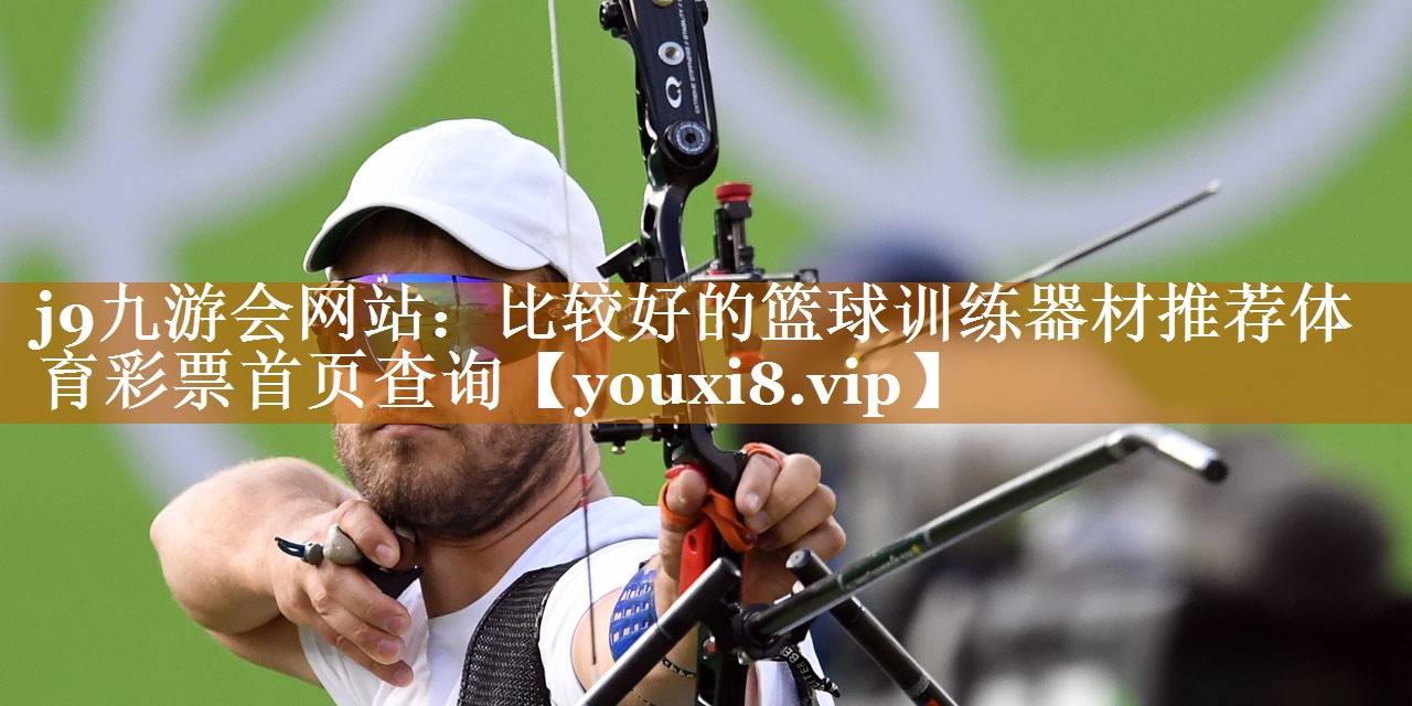 j9九游會網(wǎng)站：比較好的籃球訓(xùn)練器材推薦體育彩票首頁查詢