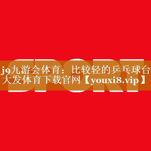 j9九游會體育：比較輕的乒乓球臺大發體育下載官網