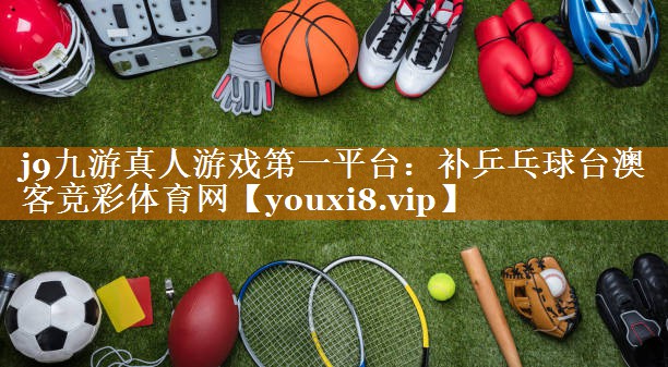 j9九游真人游戲第一平臺：補乒乓球臺澳客競彩體育網(wǎng)