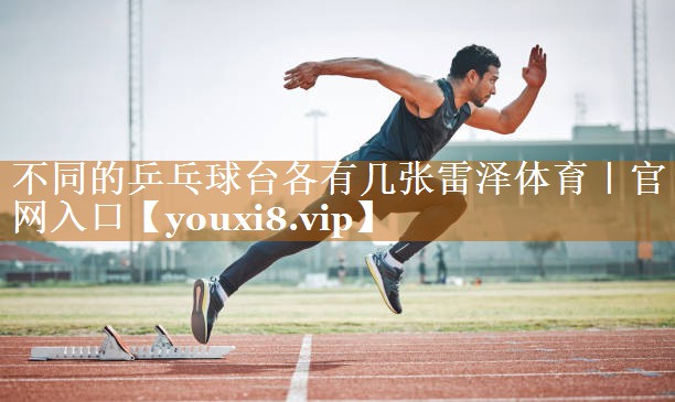 不同的乒乓球臺各有幾張雷澤體育｜官網(wǎng)入口