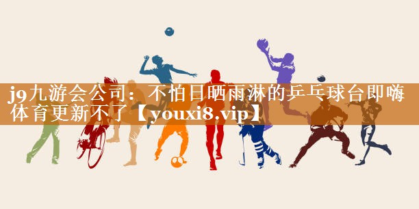 j9九游會公司：不怕日曬雨淋的乒乓球臺即嗨體育更新不了