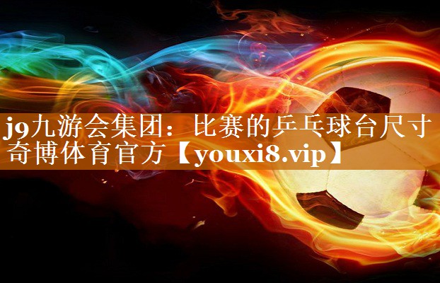 j9九游會集團：比賽的乒乓球臺尺寸奇博體育官方