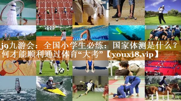 j9九游會：全國小學生必練：國家體測是什么？如何才能順利通過體育“大考”