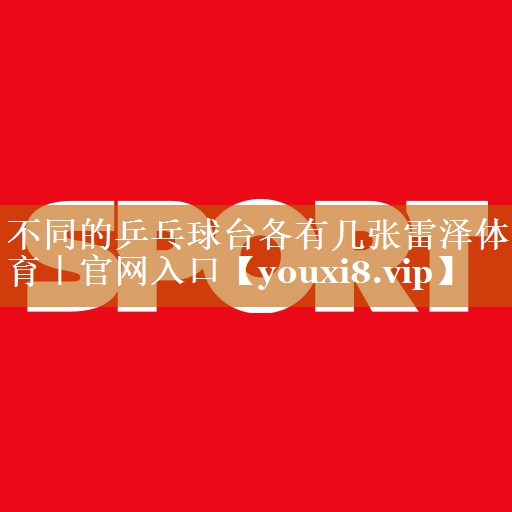 不同的乒乓球臺各有幾張雷澤體育｜官網入口