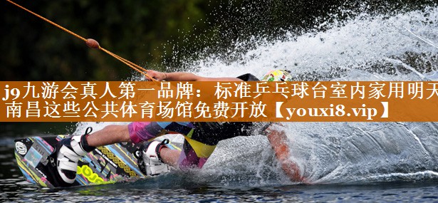j9九游會真人第一品牌：標準乒乓球臺室內家用明天，南昌這些公共體育場館免費開放