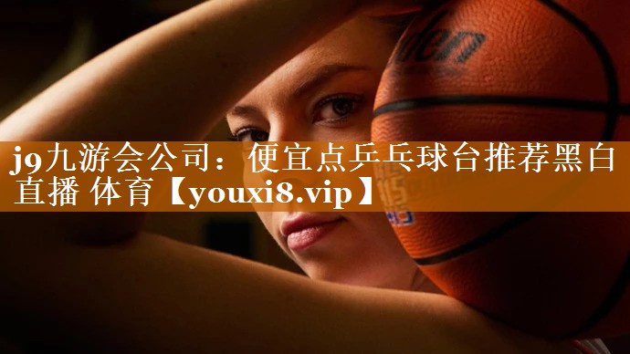j9九游會公司：便宜點乒乓球臺推薦黑白直播 體育